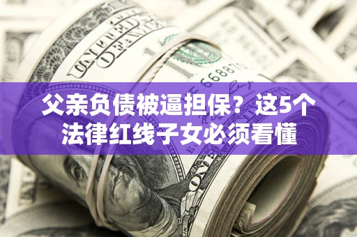济南父亲负债被逼担保？这5个法律红线子女必须看懂