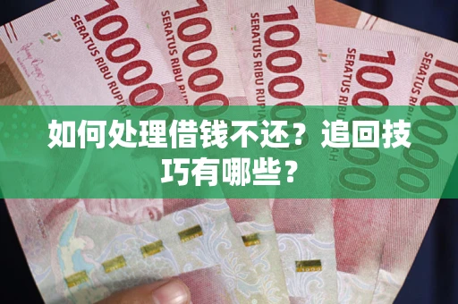 济南如何处理借钱不还？追回技巧有哪些？