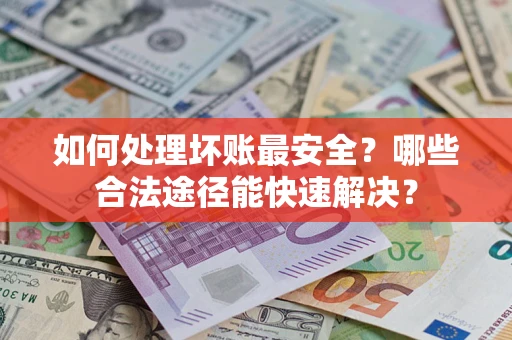 济南如何处理坏账最安全？哪些合法途径能快速解决？