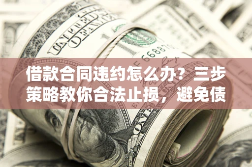 济南借款合同违约怎么办？三步策略教你合法止损，避免债务危机升级