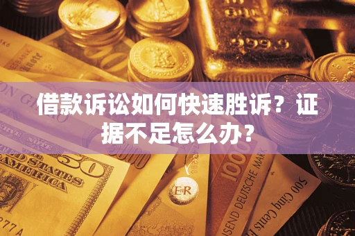 济南借款诉讼如何快速胜诉？证据不足怎么办？