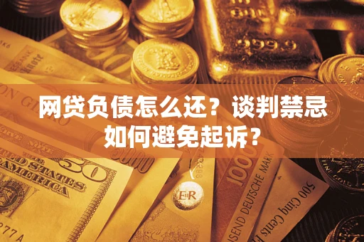 济南网贷负债怎么还？谈判禁忌如何避免起诉？