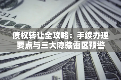济南债权转让全攻略：手续办理要点与三大隐藏雷区预警