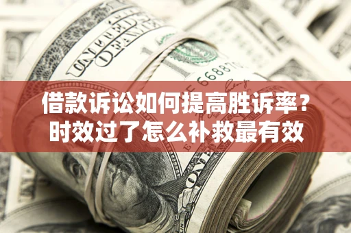 济南借款诉讼如何提高胜诉率？时效过了怎么补救最有效