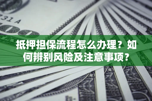 济南抵押担保流程怎么办理？如何辨别风险及注意事项？
