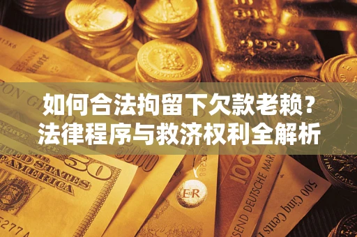 济南如何合法拘留下欠款老赖？法律程序与救济权利全解析