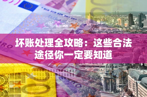 济南坏账处理全攻略：这些合法途径你一定要知道