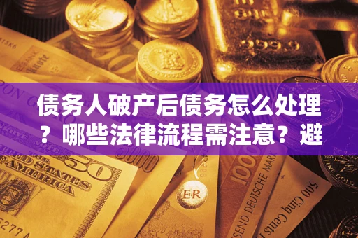 济南债务人破产后债务怎么处理？哪些法律流程需注意？避免踩坑指南