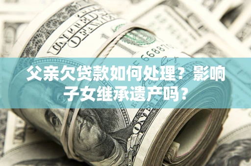 济南父亲欠贷款如何处理?影响子女继承遗产吗? 济南父亲欠贷款如何处理?影响子女继承遗产吗?