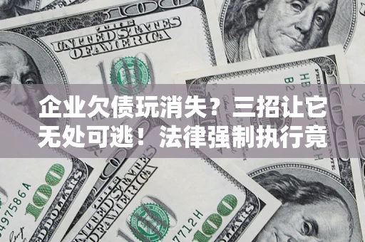 济南企业欠债玩消失？三招让它无处可逃！法律强制执行竟比讨债公司还狠？