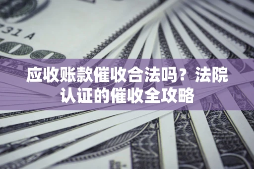 济南应收账款催收合法吗？法院认证的催收全攻略