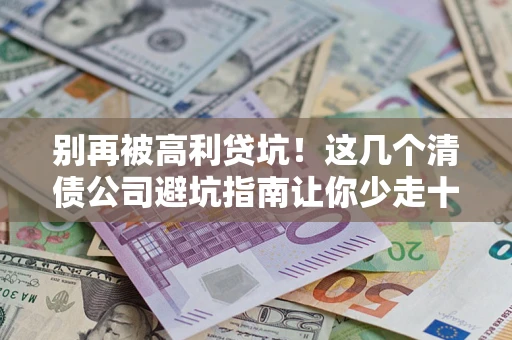 济南别再被高利贷坑！这几个清债公司避坑指南让你少走十年弯路