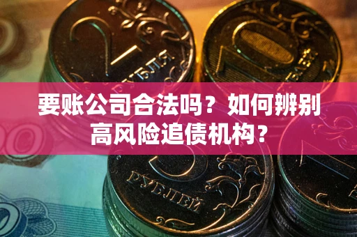 济南要账公司合法吗？如何辨别高风险追债机构？