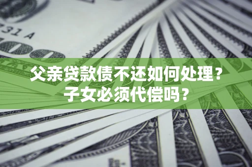 济南父亲贷款债不还如何处理？子女必须代偿吗？