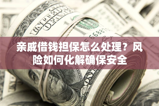 济南亲戚借钱担保怎么处理？风险如何化解确保安全