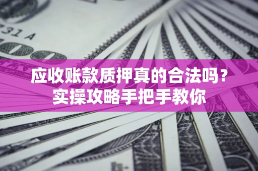 济南应收账款质押真的合法吗？实操攻略手把手教你