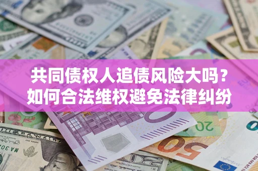 济南共同债权人追债风险大吗?如何合法维权避免法律纠纷? 济南共同债权人追债风险大吗?如何合法维权避免法律纠纷?