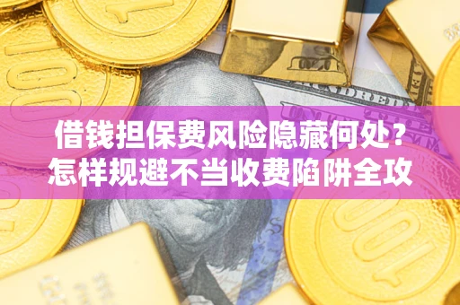 济南借钱担保费风险隐藏何处？怎样规避不当收费陷阱全攻略！