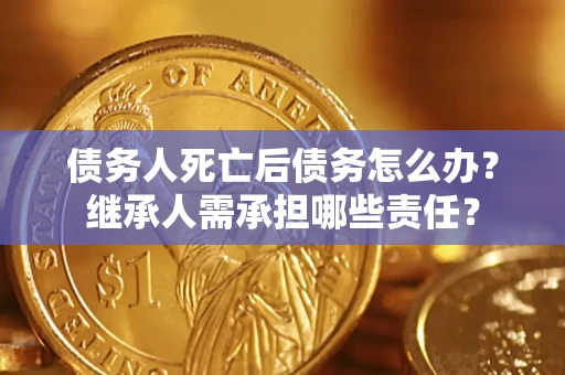 济南债务人死亡后债务怎么办？继承人需承担哪些责任？