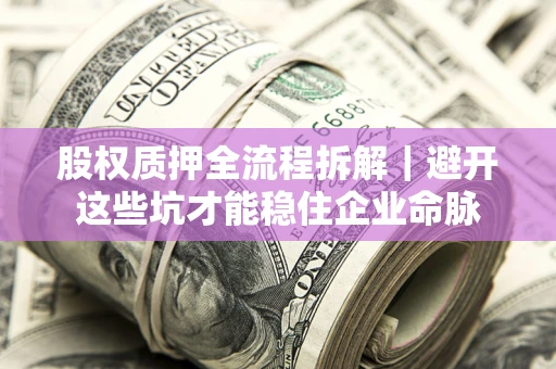 济南股权质押全流程拆解｜避开这些坑才能稳住企业命脉