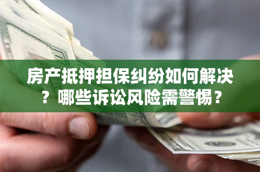 济南房产抵押担保纠纷如何解决？哪些诉讼风险需警惕？