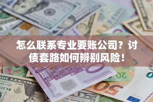 济南怎么联系专业要账公司？讨债套路如何辨别风险！
