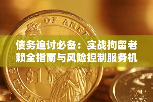 济南债务追讨必备：实战拘留老赖全指南与风险控制服务机构推荐