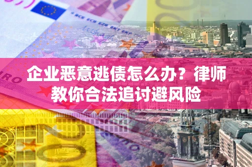 济南企业恶意逃债怎么办？律师教你合法追讨避风险