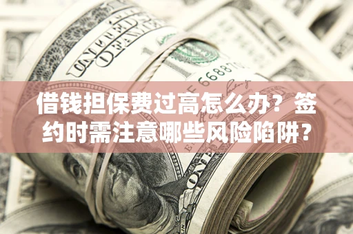 济南借钱担保费过高怎么办？签约时需注意哪些风险陷阱？