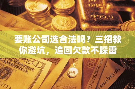 济南要账公司选合法吗？三招教你避坑，追回欠款不踩雷