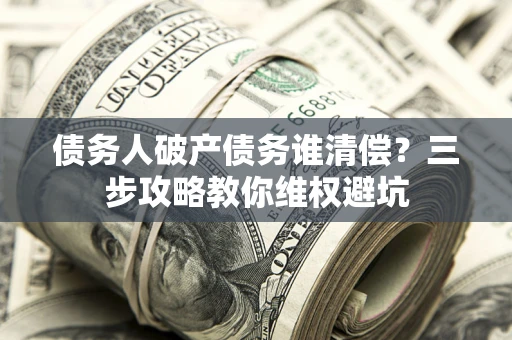 济南债务人破产债务谁清偿?三步攻略教你维权避坑 济南债务人破产债务谁清偿?三步攻略教你维权避坑