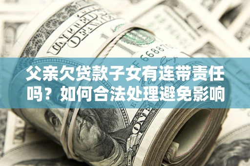 济南父亲欠贷款子女有连带责任吗？如何合法处理避免影响？