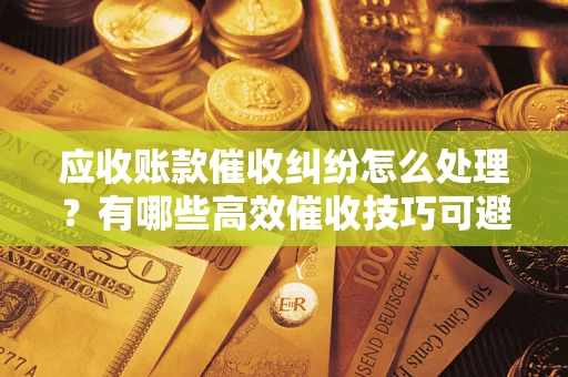 济南应收账款催收纠纷怎么处理？有哪些高效催收技巧可避免坏账？