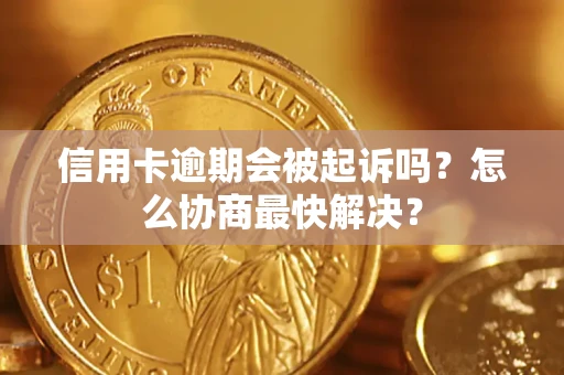 济南信用卡逾期会被起诉吗？怎么协商最快解决？